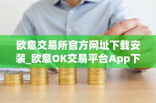 欧意交易所官方网址下载安装_欧意OK交易平台App下载教程