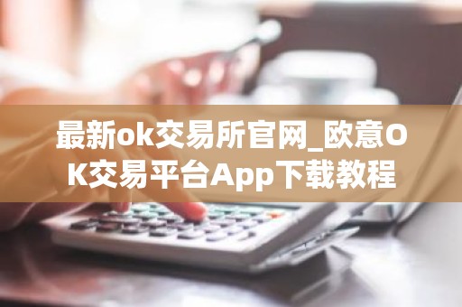 最新ok交易所官网_欧意OK交易平台App下载教程