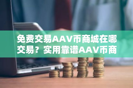 免费交易AAV币商城在哪交易？实用靠谱AAV币商城安卓榜单
