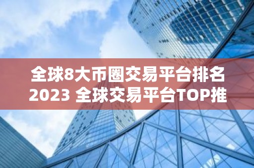 全球8大币圈交易平台排名2023 全球交易平台TOP推荐