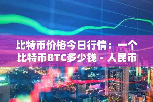 比特币价格今日行情：一个比特币BTC多少钱 - 人民币