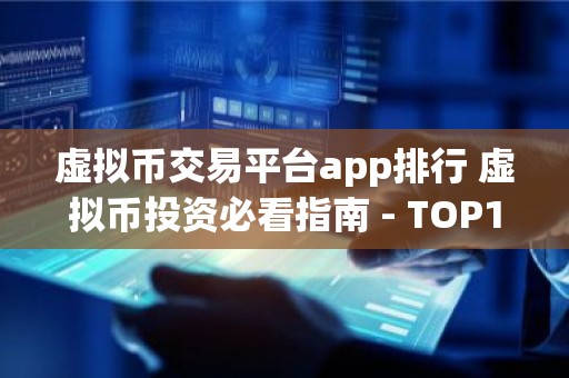 虚拟币交易平台app排行 虚拟币投资必看指南 - TOP10