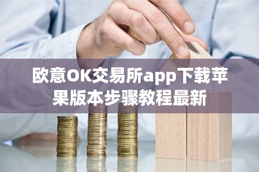 欧意OK交易所app下载苹果版本步骤教程最新