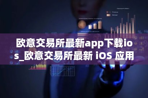 欧意交易所最新app下载ios_欧意交易所最新 iOS 应用下载