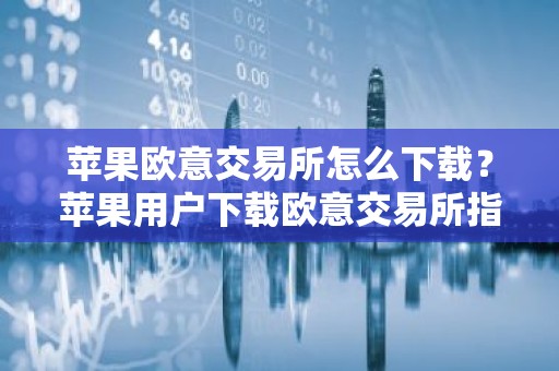苹果欧意交易所怎么下载？苹果用户下载欧意交易所指南