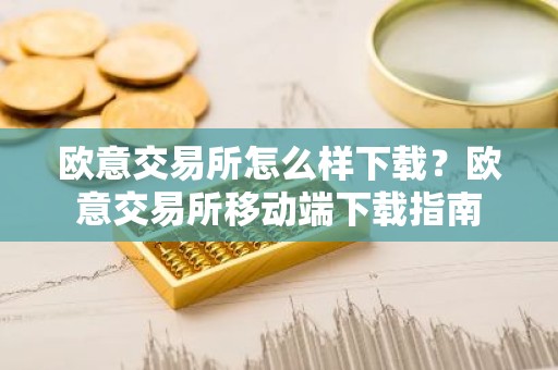 欧意交易所怎么样下载？欧意交易所移动端下载指南