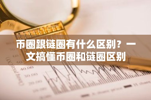 币圈跟链圈有什么区别？一文搞懂币圈和链圈区别