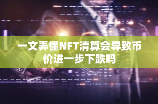 一文弄懂NFT清算会导致币价进一步下跌吗