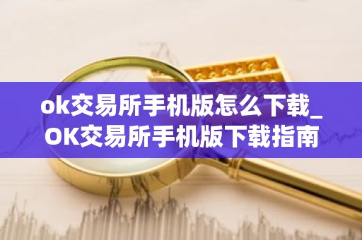 ok交易所手机版怎么下载_OK交易所手机版下载指南