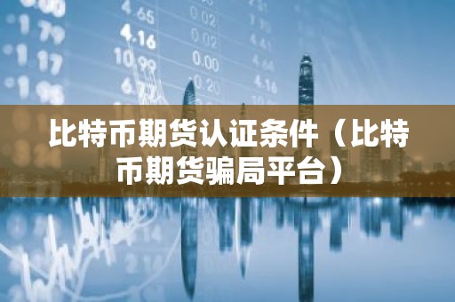比特币期货认证条件（比特币期货骗局平台）