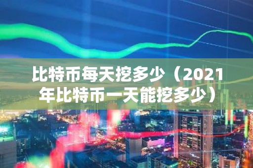 比特币每天挖多少（2021年比特币一天能挖多少）
