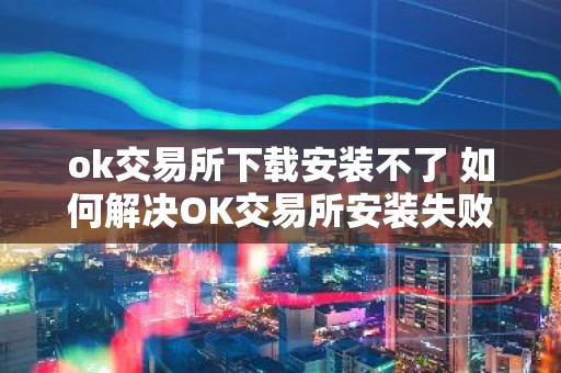 ok交易所下载安装不了 如何解决OK交易所安装失败问题