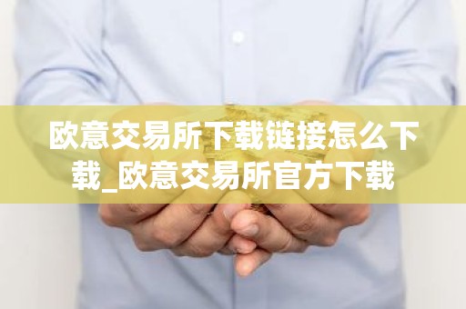 欧意交易所下载链接怎么下载_欧意交易所官方下载