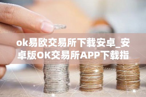 ok易欧交易所下载安卓_安卓版OK交易所APP下载指南