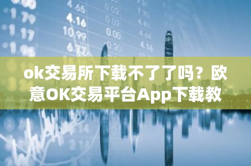 ok交易所下载不了了吗？欧意OK交易平台App下载教程