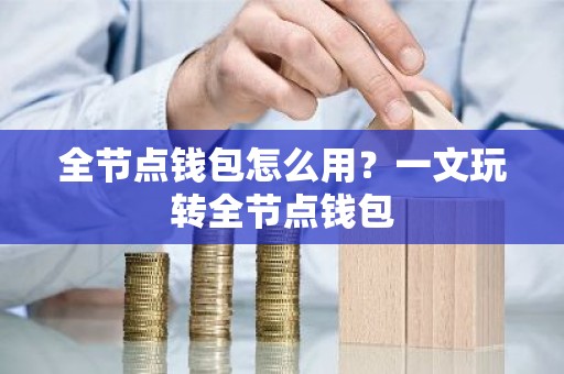 全节点钱包怎么用？一文玩转全节点钱包