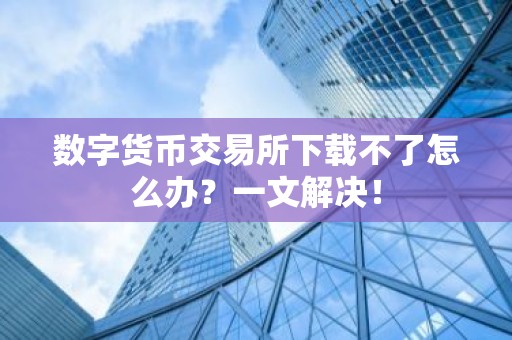 数字货币交易所下载不了怎么办？一文解决！
