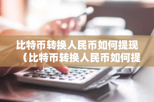 比特币转换人民币如何提现（比特币转换人民币如何提现到银行卡）