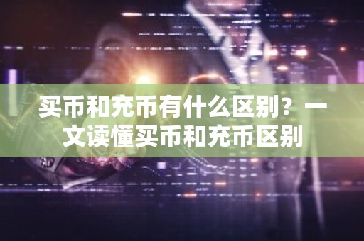 买币和充币有什么区别？一文读懂买币和充币区别