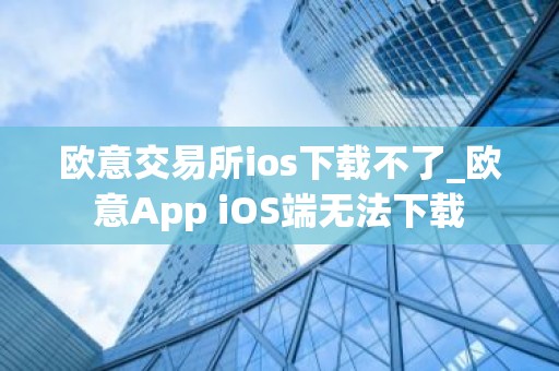 欧意交易所ios下载不了_欧意App iOS端无法下载