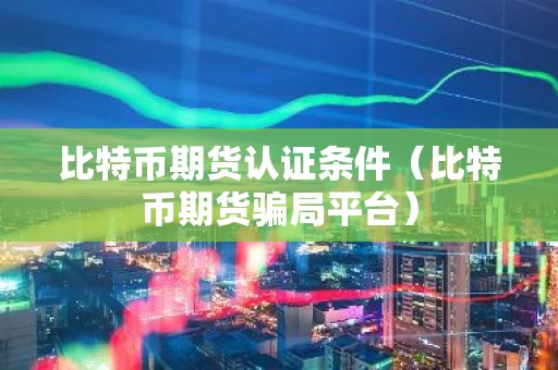 比特币期货认证条件（比特币期货骗局平台）