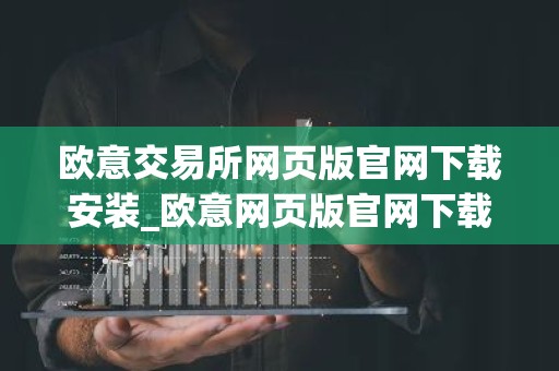 欧意交易所网页版官网下载安装_欧意网页版官网下载安装指南