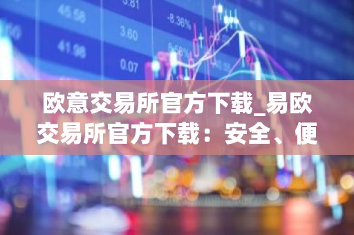 欧意交易所官方下载_易欧交易所官方下载：安全、便捷的一站式加密资产服务