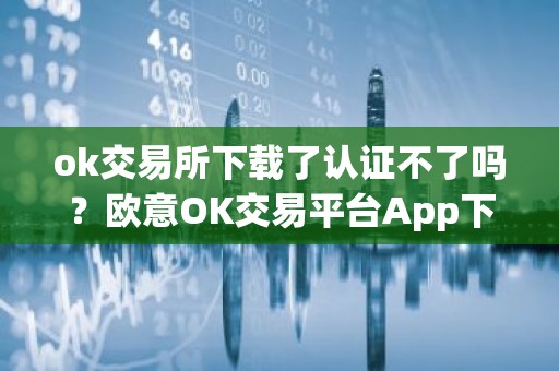 ok交易所下载了认证不了吗？欧意OK交易平台App下载教程