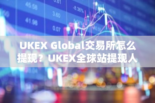 UKEX Global交易所怎么提现？UKEX全球站提现人民币教程