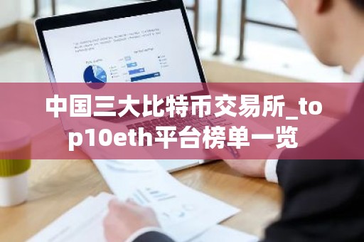 中国三大比特币交易所_top10eth平台榜单一览