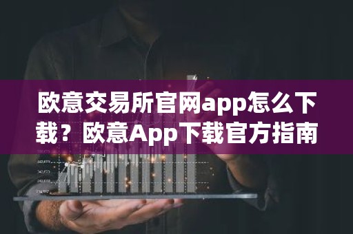 欧意交易所官网app怎么下载？欧意App下载官方指南