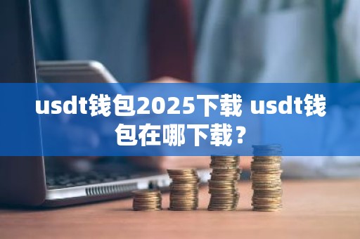 usdt钱包2025下载 usdt钱包在哪下载？