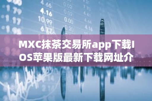 MXC抹茶交易所app下载IOS苹果版最新下载网址介绍！