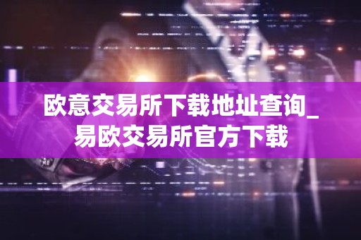 欧意交易所下载地址查询_易欧交易所官方下载