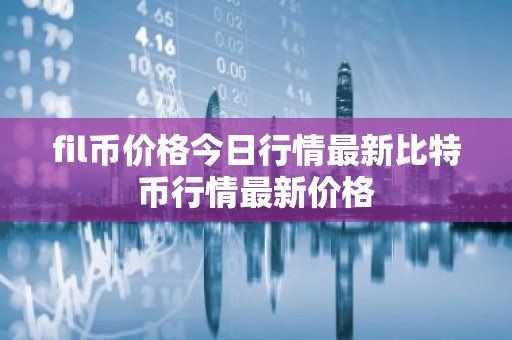 fil币价格今日行情最新比特币行情最新价格
