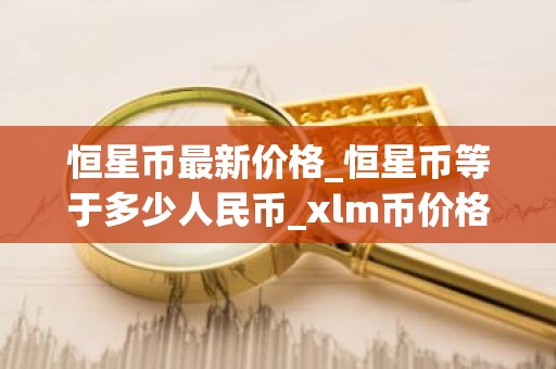 恒星币最新价格_恒星币等于多少人民币_xlm币价格今日行情