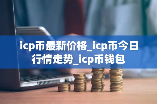 icp币最新价格_icp币今日行情走势_icp币钱包