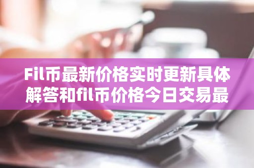 Fil币最新价格实时更新具体解答和fil币价格今日交易最新细致分析