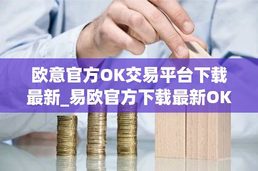欧意官方OK交易平台下载最新_易欧官方下载最新OK交易平台