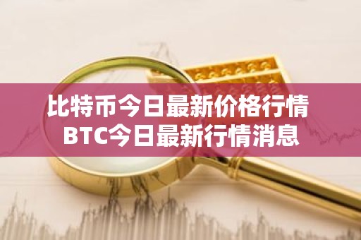 比特币今日最新价格行情 BTC今日最新行情消息
