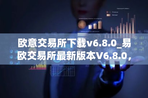 欧意交易所下载v6.8.0_易欧交易所最新版本V6.8.0，快来下载！