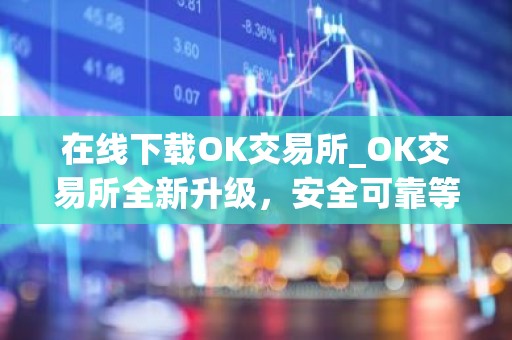 在线下载OK交易所_OK交易所全新升级，安全可靠等你体验