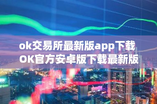 ok交易所最新版app下载 OK官方安卓版下载最新版本