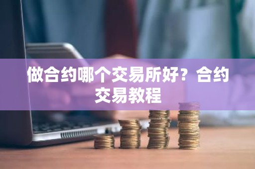 做合约哪个交易所好？合约交易教程