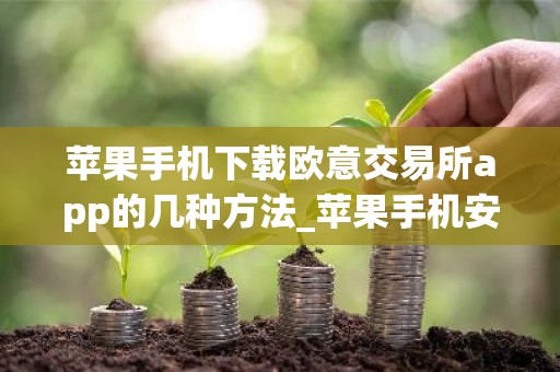 苹果手机下载欧意交易所app的几种方法_苹果手机安全下载欧意交易所