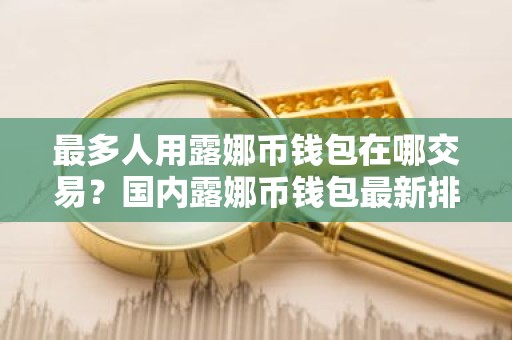 最多人用露娜币钱包在哪交易？国内露娜币钱包最新排名