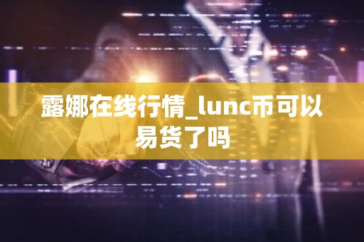 露娜在线行情_lunc币可以易货了吗