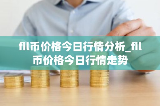 fil币价格今日行情分析_fil币价格今日行情走势