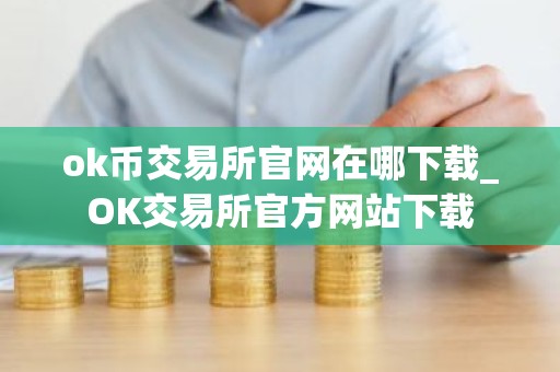 ok币交易所官网在哪下载_OK交易所官方网站下载