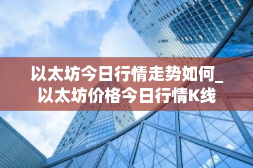 以太坊今日行情走势如何_以太坊价格今日行情K线
